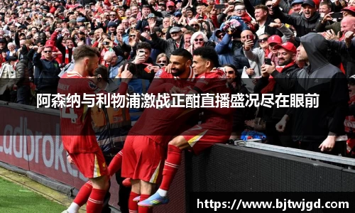 阿森纳与利物浦激战正酣直播盛况尽在眼前