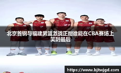 北京首钢与福建男篮激战正酣谁能在CBA赛场上笑到最后